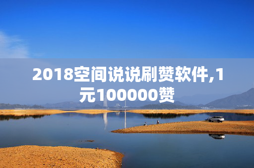 2018空间说说刷赞软件,1元100000赞