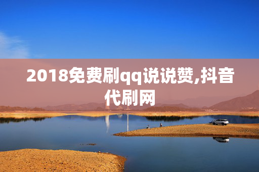 2018免费刷qq说说赞,抖音代刷网