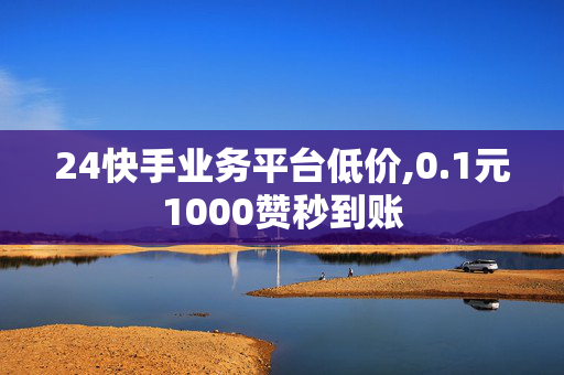 24快手业务平台低价,0.1元1000赞秒到账