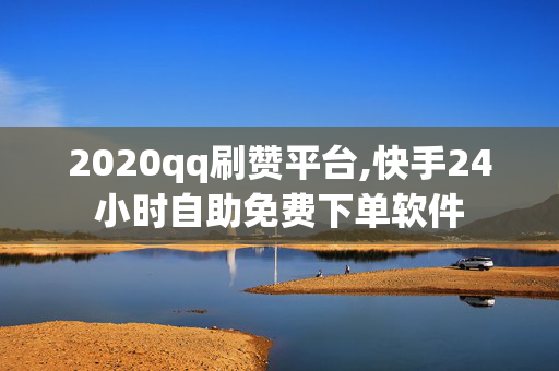 2020qq刷赞平台,快手24小时自助免费下单软件