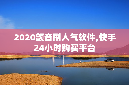 2020颤音刷人气软件,快手24小时购买平台