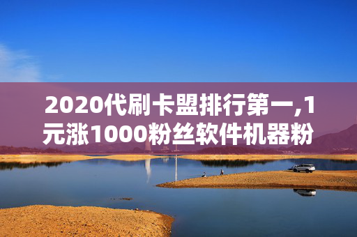 2020代刷卡盟排行第一,1元涨1000粉丝软件机器粉