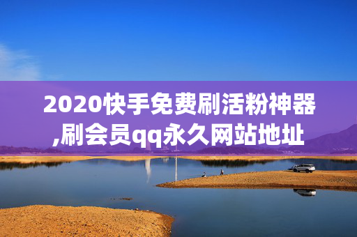 2020快手免费刷活粉神器,刷会员qq永久网站地址