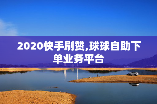 2020快手刷赞,球球自助下单业务平台