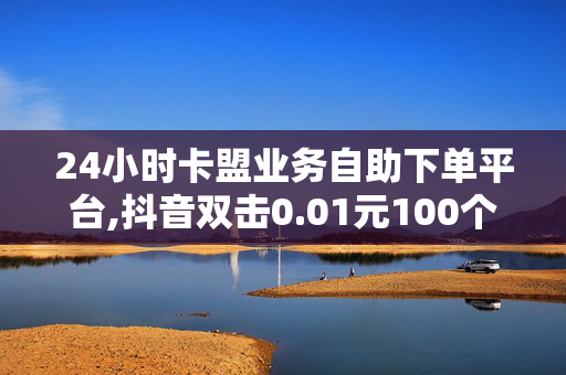 24小时卡盟业务自助下单平台,抖音双击0.01元100个双击