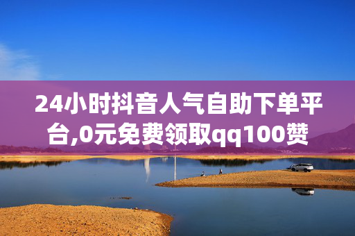 24小时抖音人气自助下单平台,0元免费领取qq100赞