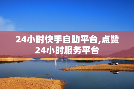 24小时快手自助平台,点赞24小时服务平台