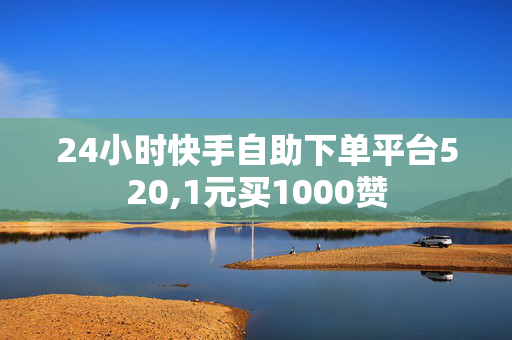 24小时快手自助下单平台520,1元买1000赞