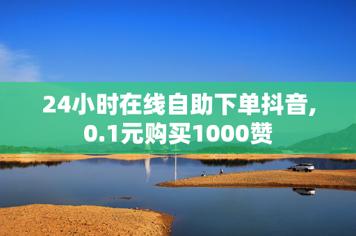 24小时在线自助下单抖音,0.1元购买1000赞