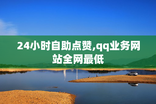 24小时自助点赞,qq业务网站全网最低