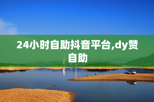 24小时自助抖音平台,dy赞自助