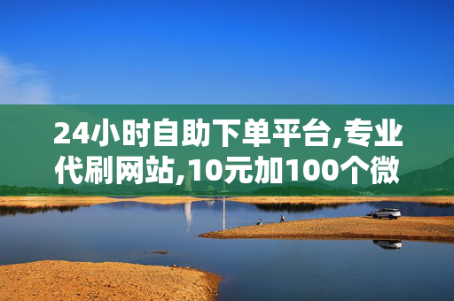 24小时自助下单平台,专业代刷网站,10元加100个微信好友