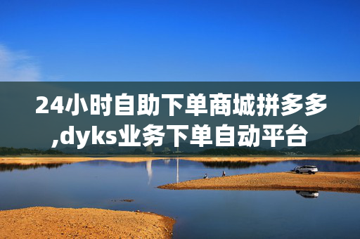 24小时自助下单商城拼多多,dyks业务下单自动平台