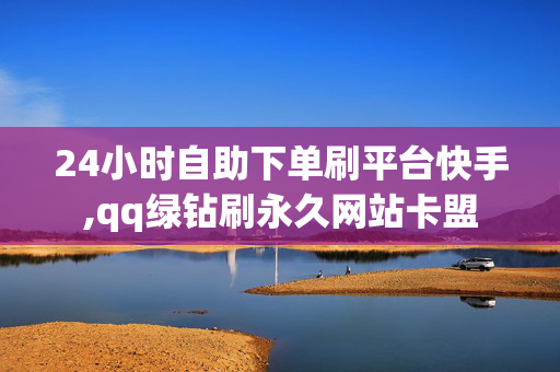 24小时自助下单刷平台快手,qq绿钻刷永久网站卡盟