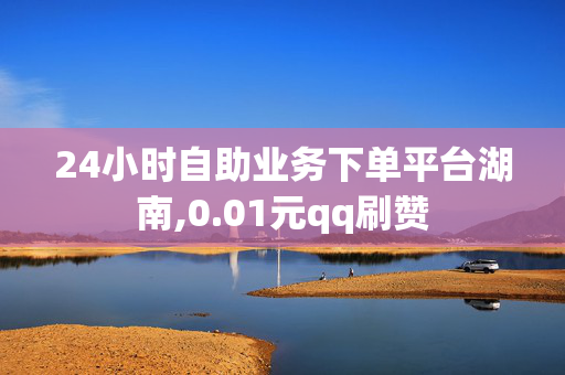 24小时自助业务下单平台湖南,0.01元qq刷赞