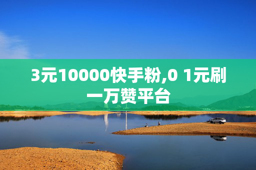 3元10000快手粉,0 1元刷一万赞平台