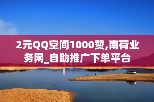 2元QQ空间1000赞,南荷业务网_自助推广下单平台