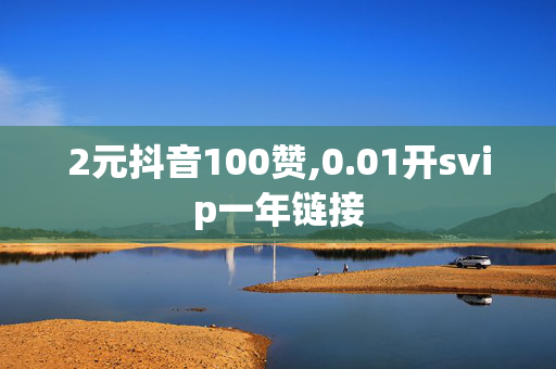 2元抖音100赞,0.01开svip一年链接