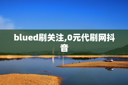 blued刷关注,0元代刷网抖音