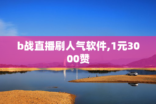 b战直播刷人气软件,1元3000赞