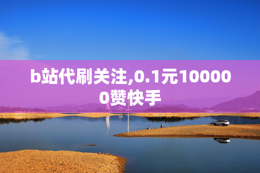 b站代刷关注,0.1元100000赞快手