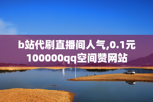 b站代刷直播间人气,0.1元100000qq空间赞网站