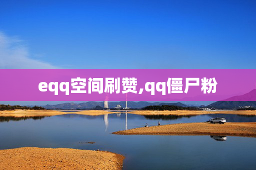 eqq空间刷赞,qq僵尸粉