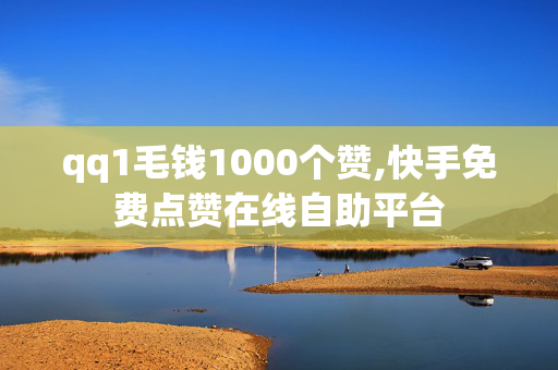 qq1毛钱1000个赞,快手免费点赞在线自助平台