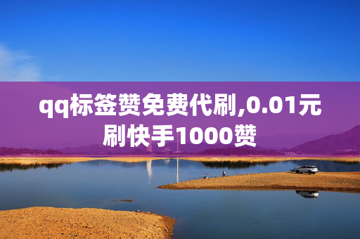 qq标签赞免费代刷,0.01元刷快手1000赞