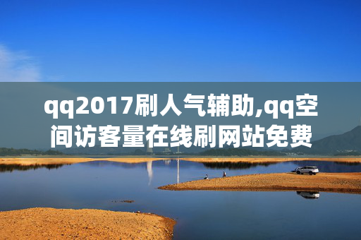 qq2017刷人气辅助,qq空间访客量在线刷网站免费