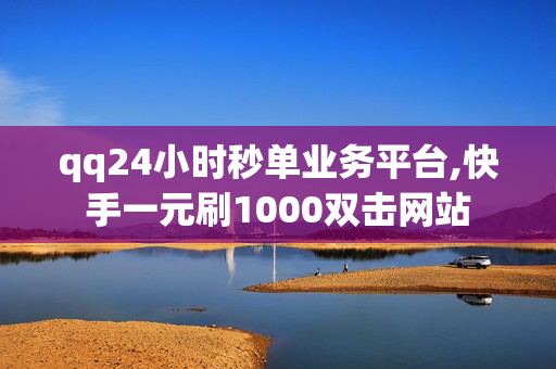 qq24小时秒单业务平台,快手一元刷1000双击网站