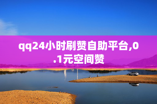 qq24小时刷赞自助平台,0.1元空间赞