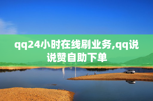 qq24小时在线刷业务,qq说说赞自助下单