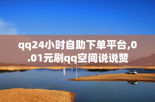 qq24小时自助下单平台,0.01元刷qq空间说说赞