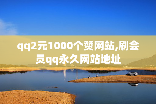 qq2元1000个赞网站,刷会员qq永久网站地址