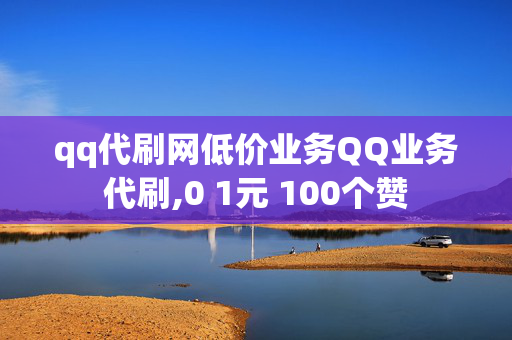 qq代刷网低价业务QQ业务代刷,0 1元 100个赞