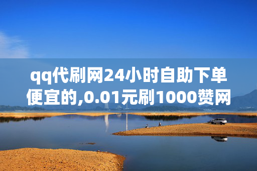 qq代刷网24小时自助下单便宜的,0.01元刷1000赞网站