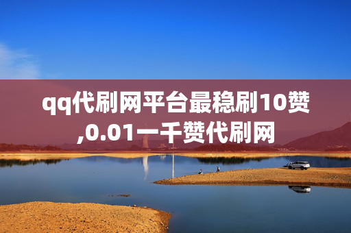 qq代刷网平台最稳刷10赞,0.01一千赞代刷网