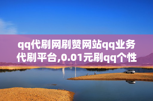 qq代刷网刷赞网站qq业务代刷平台,0.01元刷qq个性标签10赞