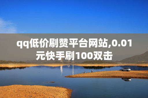 qq低价刷赞平台网站,0.01元快手刷100双击