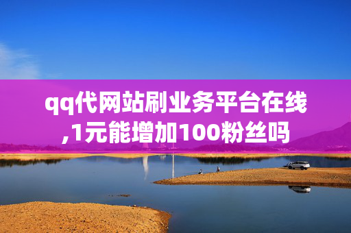 qq代网站刷业务平台在线,1元能增加100粉丝吗