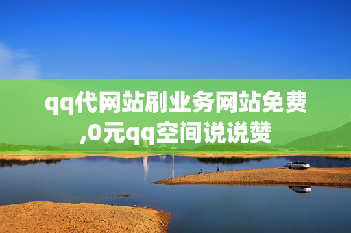 qq代网站刷业务网站免费,0元qq空间说说赞