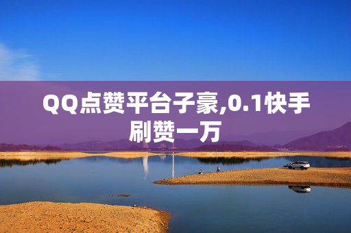 QQ点赞平台子豪,0.1快手刷赞一万