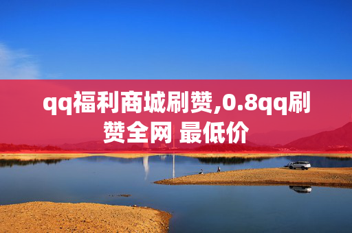 qq福利商城刷赞,0.8qq刷赞全网 最低价