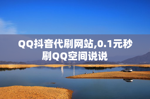 QQ抖音代刷网站,0.1元秒刷QQ空间说说