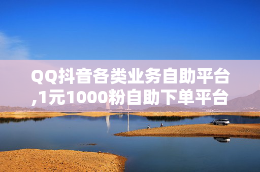 QQ抖音各类业务自助平台,1元1000粉自助下单平台