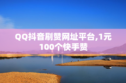 QQ抖音刷赞网址平台,1元100个快手赞