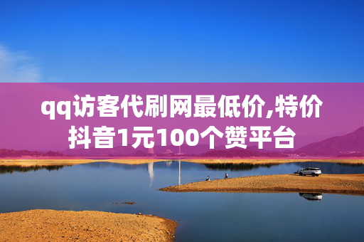 qq访客代刷网最低价,特价抖音1元100个赞平台