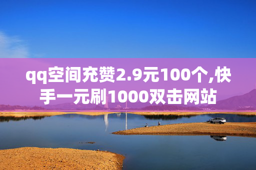 qq空间充赞2.9元100个,快手一元刷1000双击网站