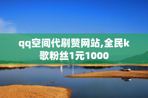 qq空间代刷赞网站,全民k歌粉丝1元1000